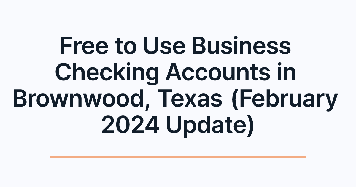 Free to Use Business Checking Accounts in Brownwood, Texas (February 2024 Update)